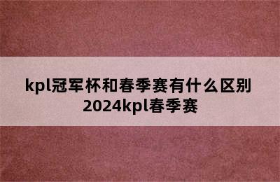 kpl冠军杯和春季赛有什么区别 2024kpl春季赛